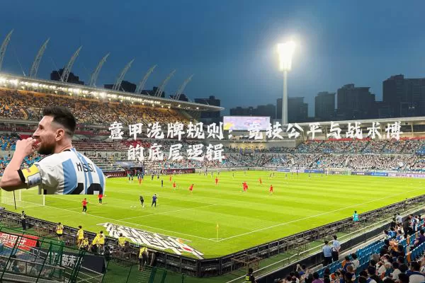 意甲洗牌规则:竞技公平与战术博弈的底层逻辑