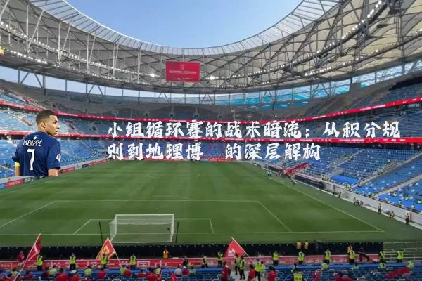 小组循环赛的战术暗流：从积分规则到地理博弈的深层解构