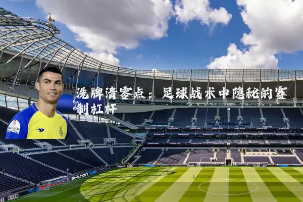 洗牌清零点：足球战术中隐秘的赛制杠杆